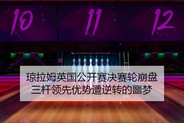 琼拉姆英国公开赛决赛轮崩盘 三杆领先优势遭逆转的噩梦