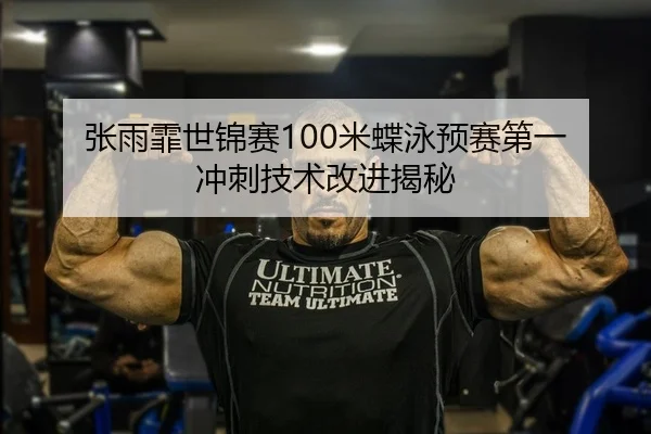 张雨霏世锦赛100米蝶泳预赛第一 冲刺技术改进揭秘